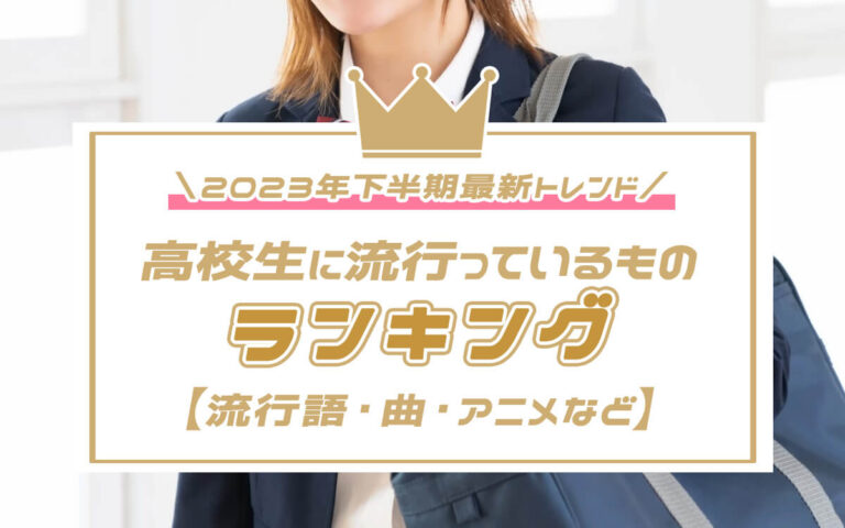 【2023年最新トレンド】高校生の間で今流行ってるものランキング！流行語・曲・アニメなど