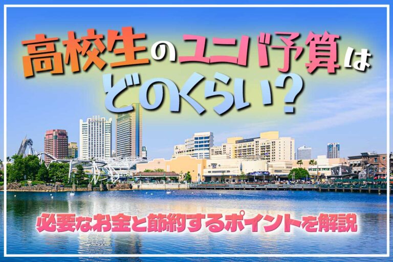 高校生のユニバ予算はどのくらい？必要なお金と節約するポイントを解説