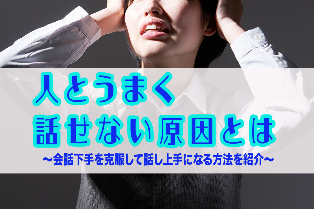 人とうまく話せない原因とは？会話下手を克服して話し上手になる方法