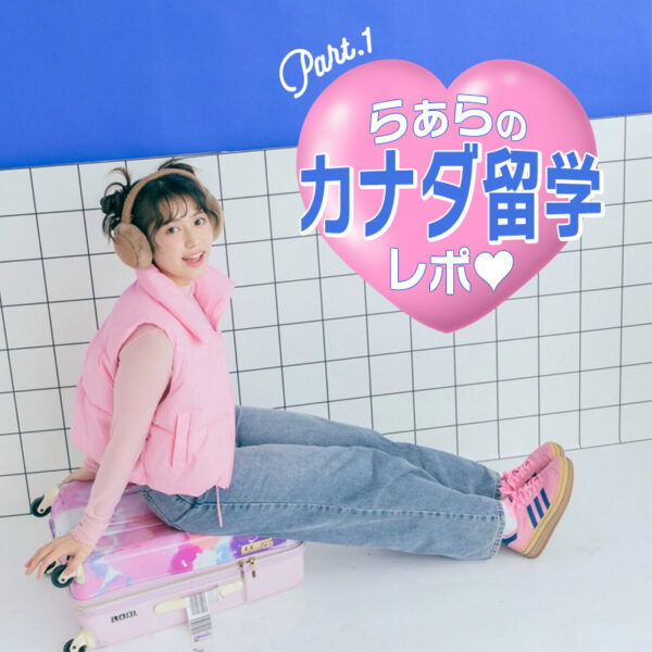 【留学連載】らぁらのドキドキカナダ留学レポート♡Part.1
