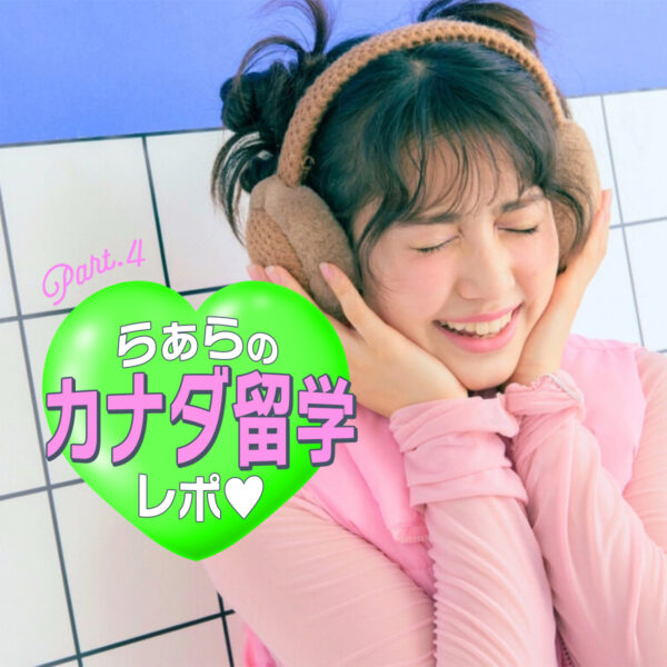 【留学連載】らぁらのドキドキカナダ留学レポート♡Part.4