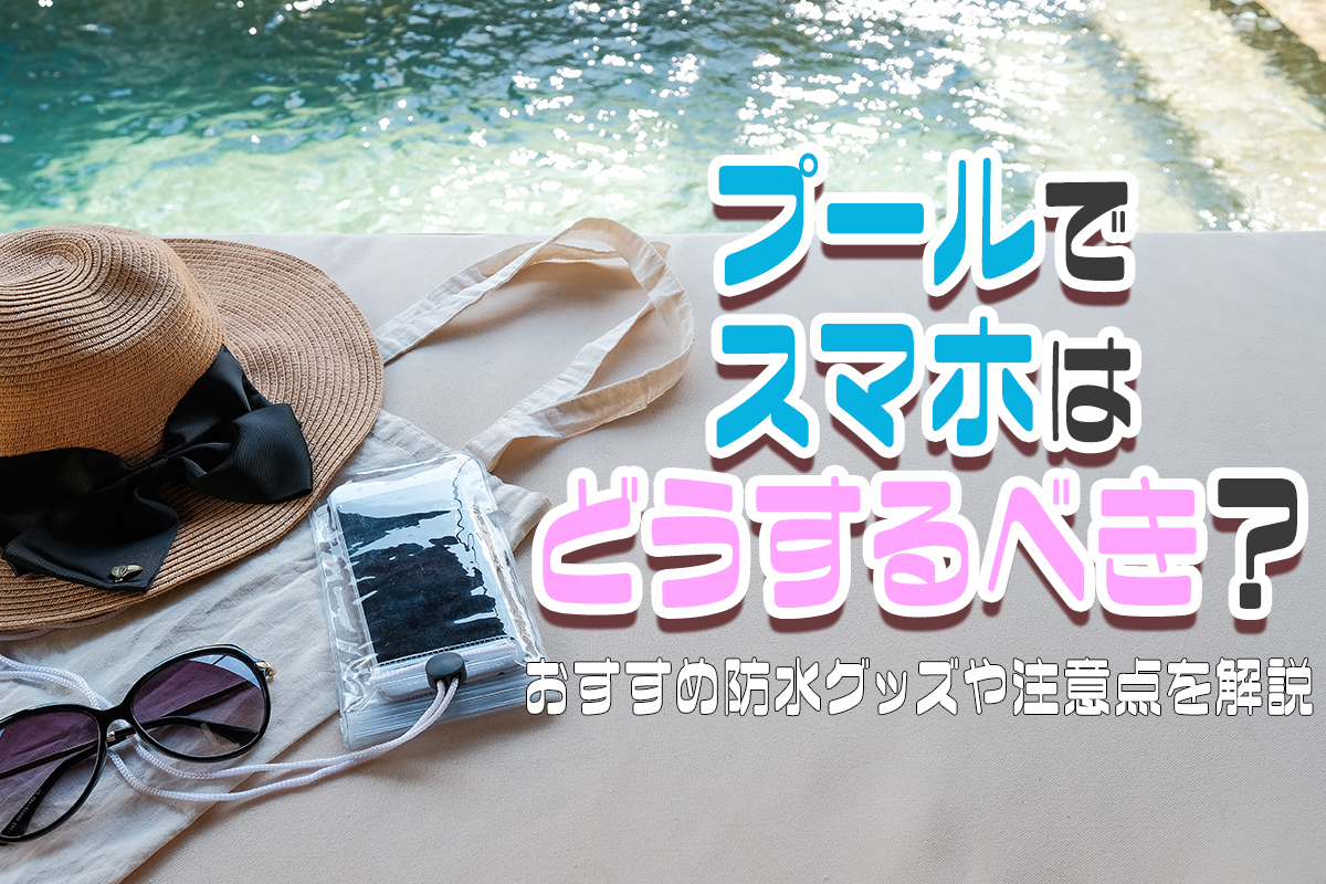 プールでスマホはどうするべき？おすすめ防水グッズや注意点を解説