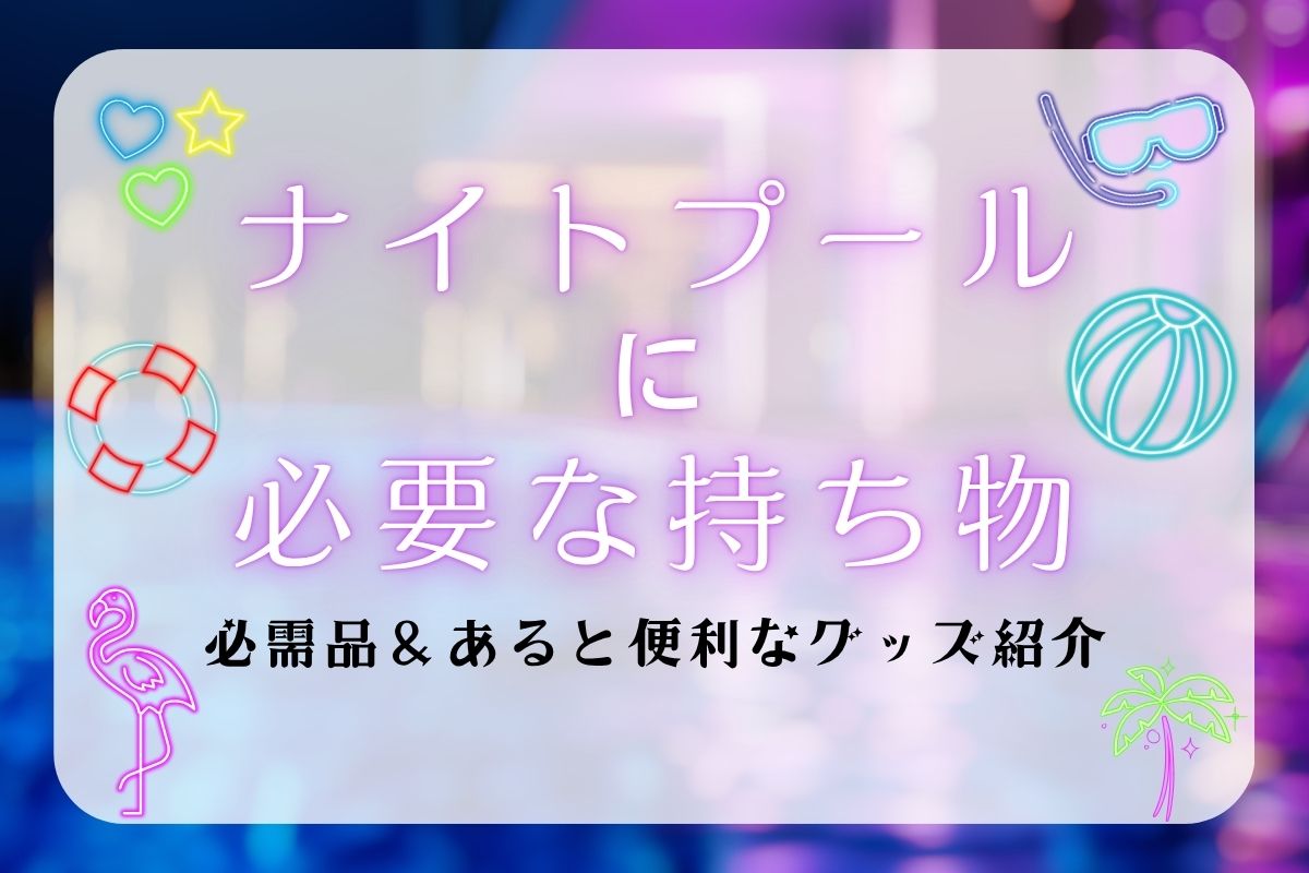 ナイトプールに必要な持ち物は？必需品やあると便利なグッズを紹介