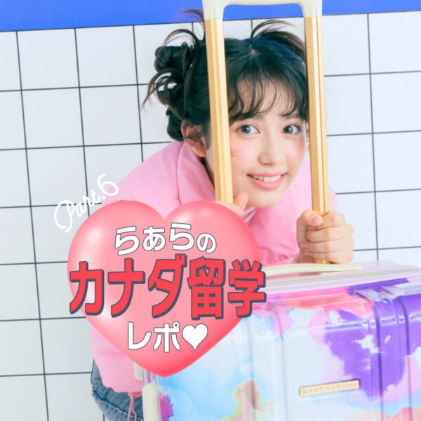 【留学連載】らぁらのドキドキカナダ留学レポート♡Part.6