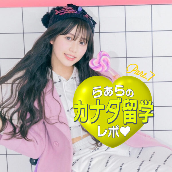 【留学連載】らぁらのドキドキカナダ留学レポート♡Part.7