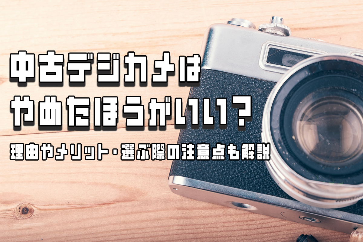 中古デジカメはやめたほうがいい？理由やメリット・選ぶ際の注意点も解説