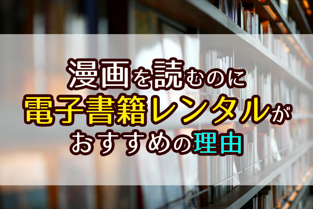 漫画を読むのに電子書籍レンタルがおすすめの理由