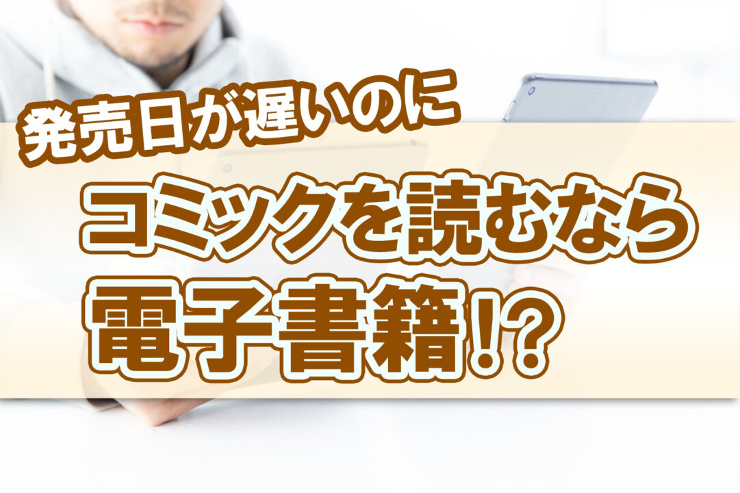 発売日が遅いのにコミックを読むなら電子書籍!?
