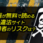漫画が無料で読める違法サイト利用者のリスクは？