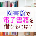 図書館で電子書籍を借りるには？